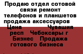 Продаю отдел сотовой связи(ремонт телефонов и планшетов,продажа аксессуаров) › Цена ­ 80 000 - Чувашия респ., Чебоксары г. Бизнес » Продажа готового бизнеса   